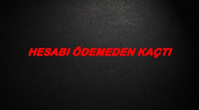 HESABI ÖDEMEDEN KAÇTI