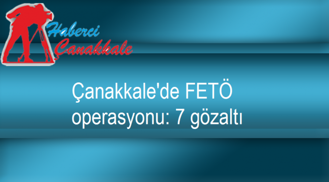 Çanakkale'de FETÖ operasyonu: 7 gözaltı