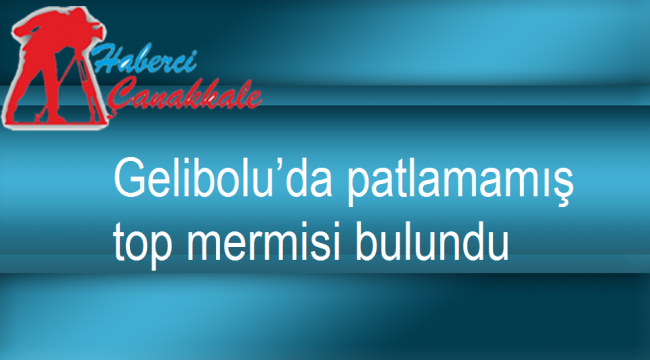 Gelibolu’da patlamamış top mermisi bulundu
