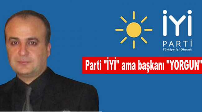 Parti "İYİ" ama başkanı "YORGUN"