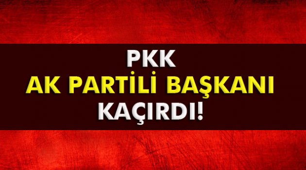 PKK, AK PARTİLİ BAŞKANI KAÇIRDI!